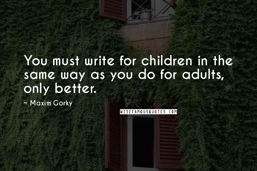 Maxim Gorky Quotes: You must write for children in the same way as you do for adults, only better.