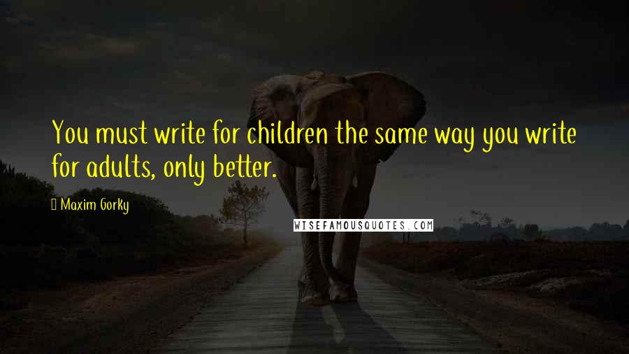 Maxim Gorky Quotes: You must write for children the same way you write for adults, only better.