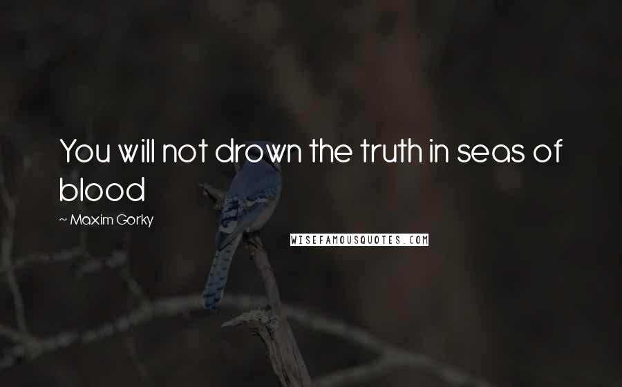 Maxim Gorky Quotes: You will not drown the truth in seas of blood