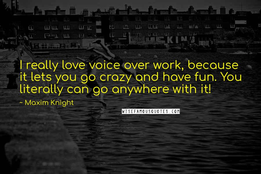 Maxim Knight Quotes: I really love voice over work, because it lets you go crazy and have fun. You literally can go anywhere with it!