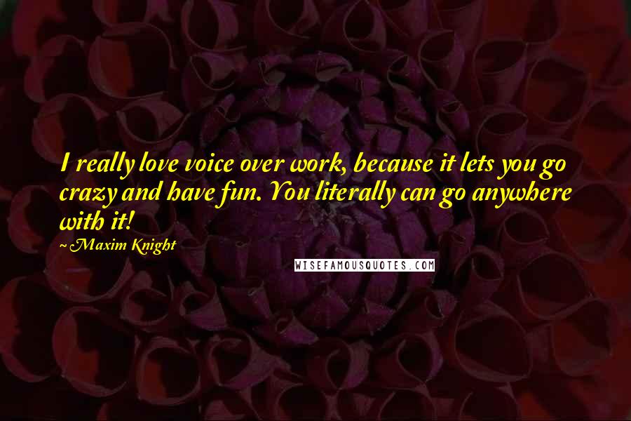 Maxim Knight Quotes: I really love voice over work, because it lets you go crazy and have fun. You literally can go anywhere with it!