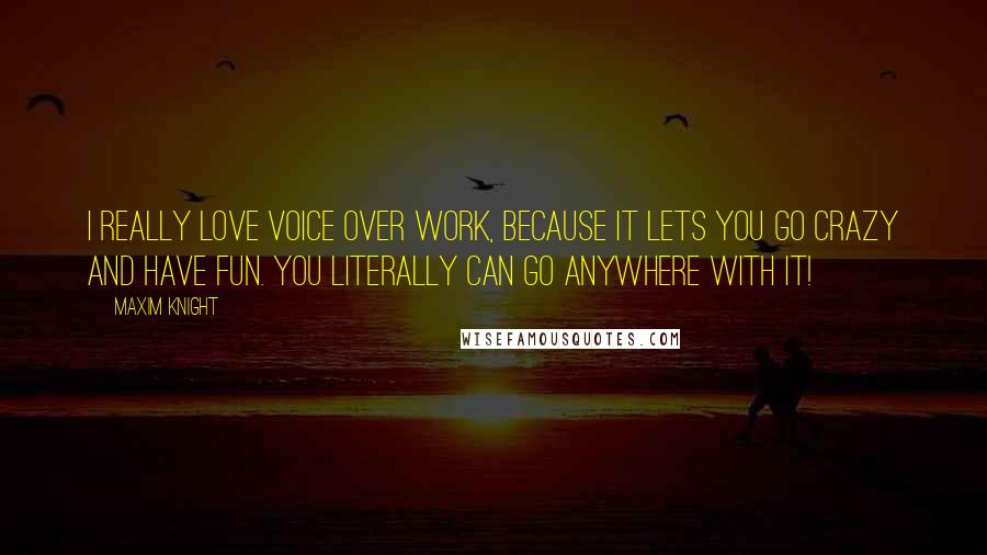 Maxim Knight Quotes: I really love voice over work, because it lets you go crazy and have fun. You literally can go anywhere with it!