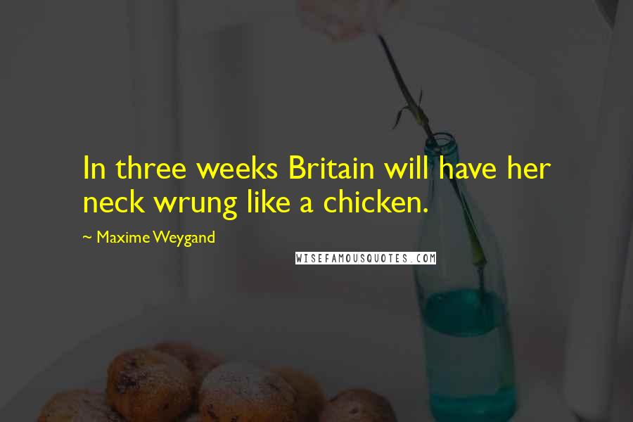 Maxime Weygand Quotes: In three weeks Britain will have her neck wrung like a chicken.