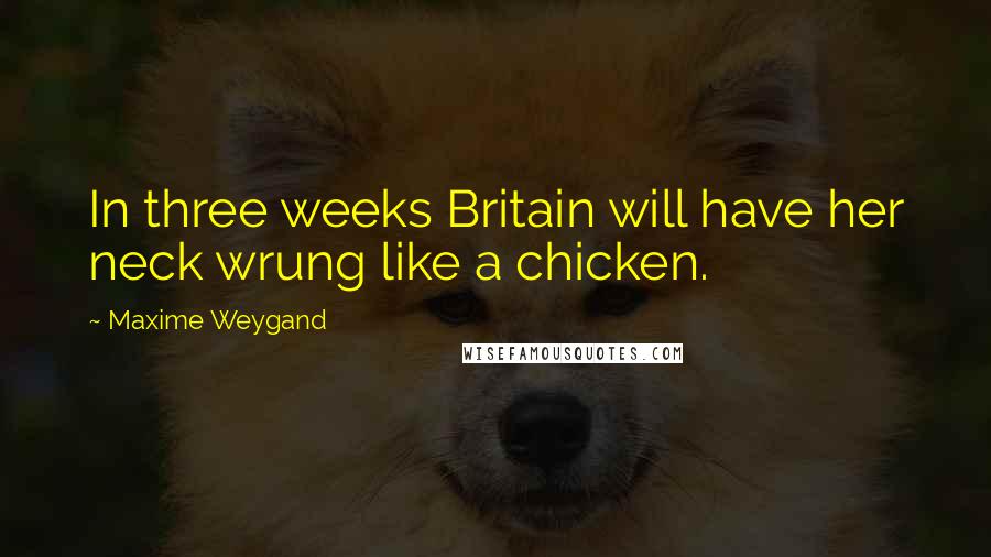 Maxime Weygand Quotes: In three weeks Britain will have her neck wrung like a chicken.