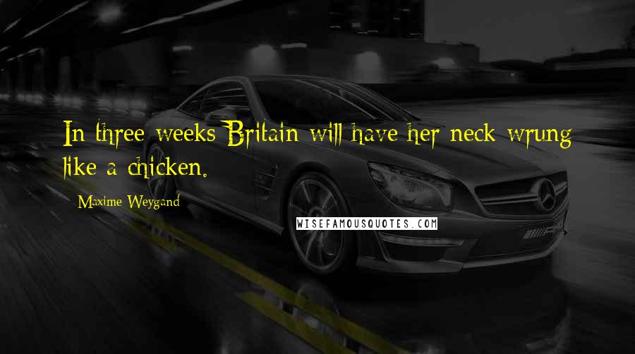 Maxime Weygand Quotes: In three weeks Britain will have her neck wrung like a chicken.
