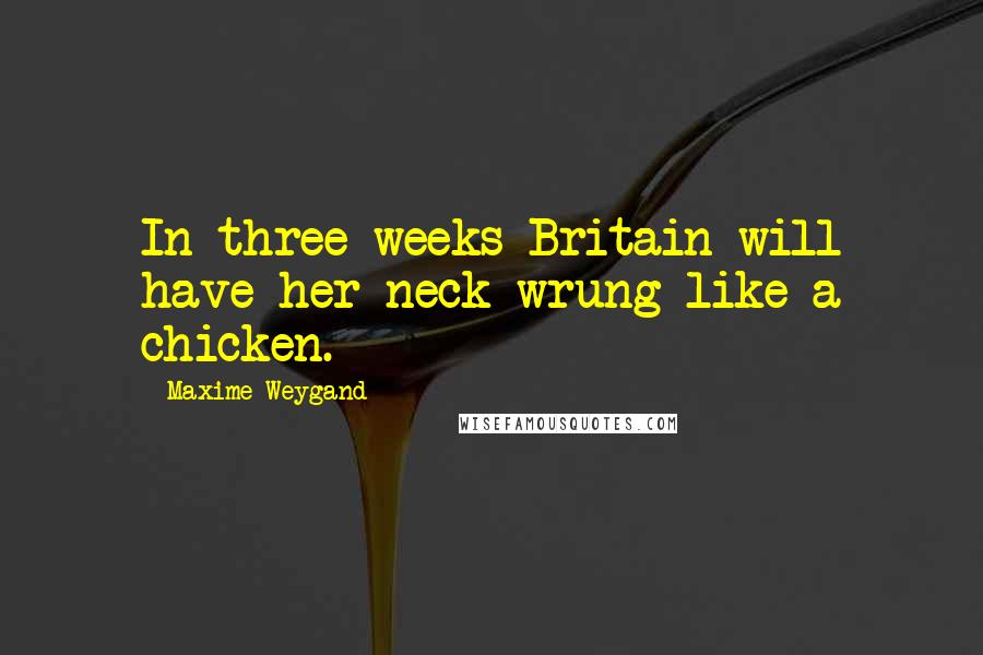 Maxime Weygand Quotes: In three weeks Britain will have her neck wrung like a chicken.