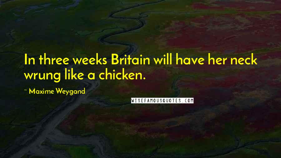 Maxime Weygand Quotes: In three weeks Britain will have her neck wrung like a chicken.