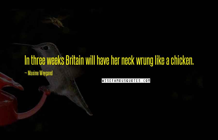 Maxime Weygand Quotes: In three weeks Britain will have her neck wrung like a chicken.