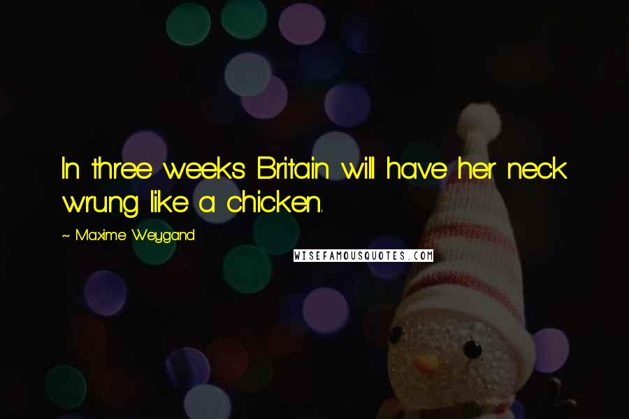 Maxime Weygand Quotes: In three weeks Britain will have her neck wrung like a chicken.