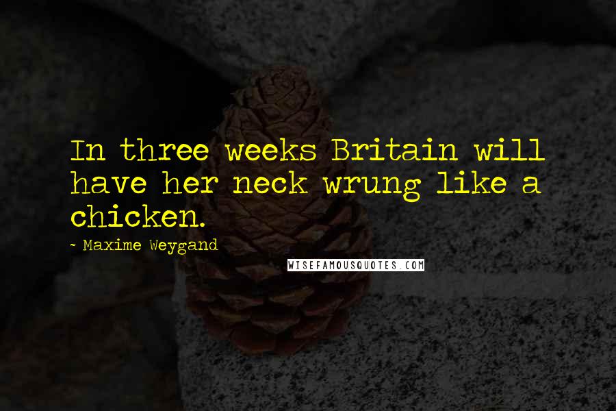 Maxime Weygand Quotes: In three weeks Britain will have her neck wrung like a chicken.