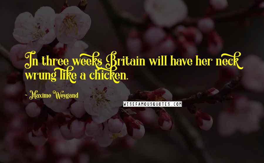 Maxime Weygand Quotes: In three weeks Britain will have her neck wrung like a chicken.