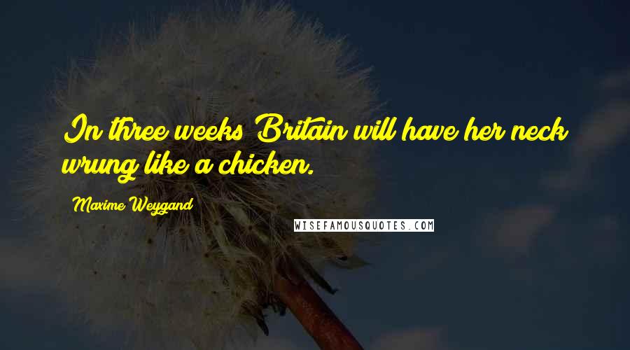 Maxime Weygand Quotes: In three weeks Britain will have her neck wrung like a chicken.