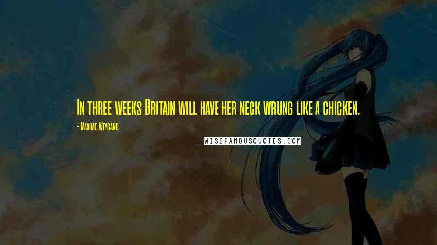 Maxime Weygand Quotes: In three weeks Britain will have her neck wrung like a chicken.