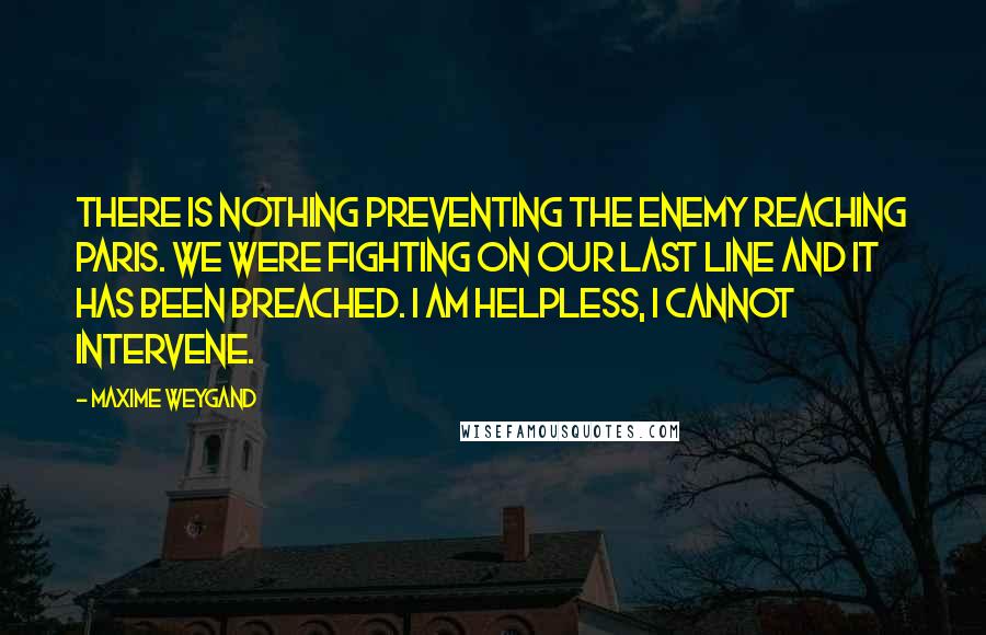 Maxime Weygand Quotes: There is nothing preventing the enemy reaching Paris. We were fighting on our last line and it has been breached. I am helpless, I cannot intervene.