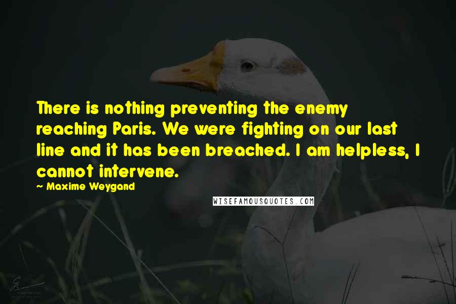 Maxime Weygand Quotes: There is nothing preventing the enemy reaching Paris. We were fighting on our last line and it has been breached. I am helpless, I cannot intervene.