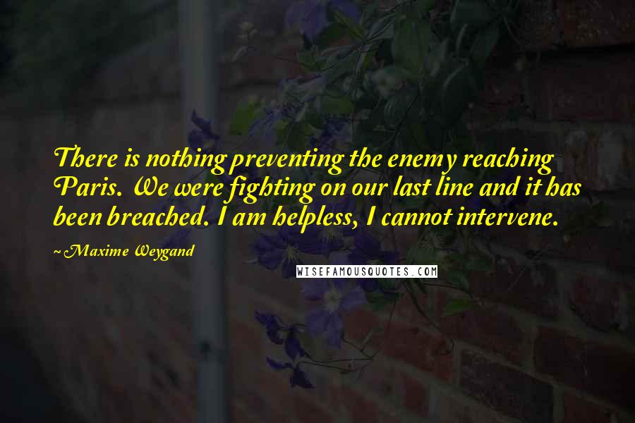 Maxime Weygand Quotes: There is nothing preventing the enemy reaching Paris. We were fighting on our last line and it has been breached. I am helpless, I cannot intervene.