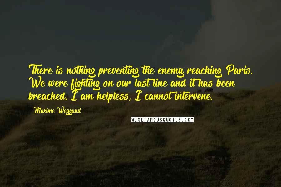 Maxime Weygand Quotes: There is nothing preventing the enemy reaching Paris. We were fighting on our last line and it has been breached. I am helpless, I cannot intervene.