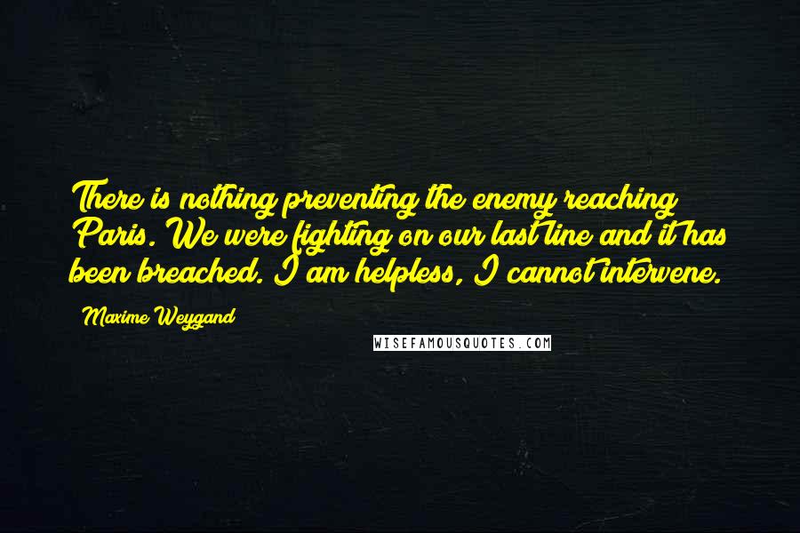 Maxime Weygand Quotes: There is nothing preventing the enemy reaching Paris. We were fighting on our last line and it has been breached. I am helpless, I cannot intervene.