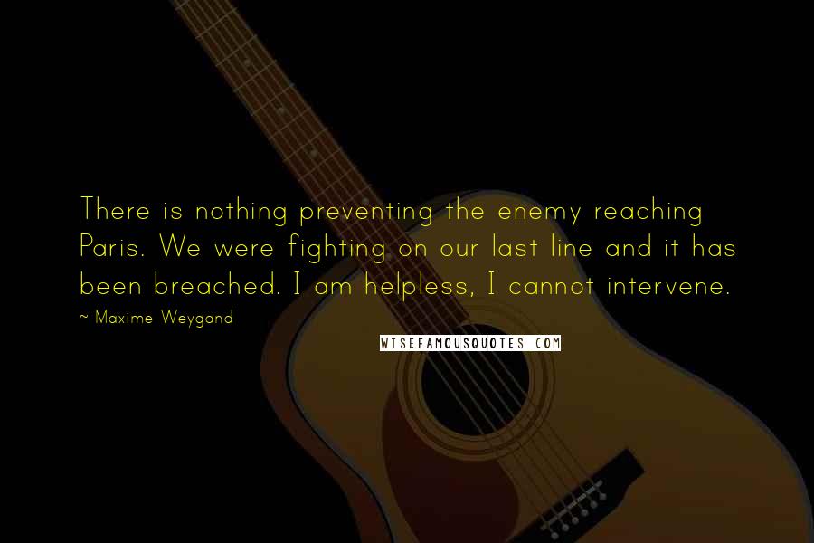 Maxime Weygand Quotes: There is nothing preventing the enemy reaching Paris. We were fighting on our last line and it has been breached. I am helpless, I cannot intervene.