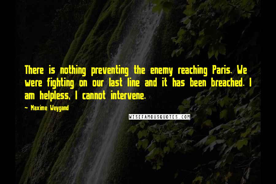 Maxime Weygand Quotes: There is nothing preventing the enemy reaching Paris. We were fighting on our last line and it has been breached. I am helpless, I cannot intervene.