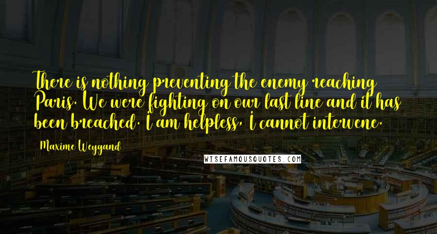 Maxime Weygand Quotes: There is nothing preventing the enemy reaching Paris. We were fighting on our last line and it has been breached. I am helpless, I cannot intervene.