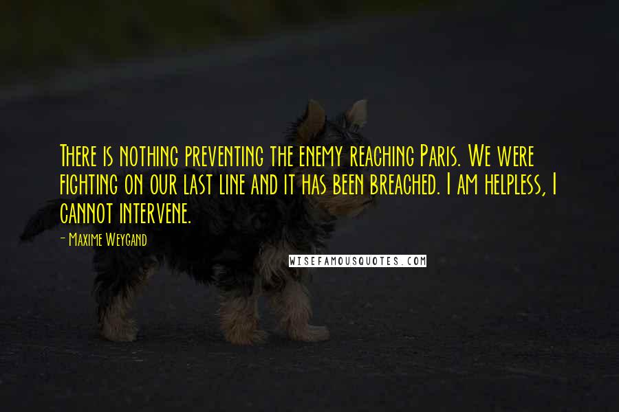 Maxime Weygand Quotes: There is nothing preventing the enemy reaching Paris. We were fighting on our last line and it has been breached. I am helpless, I cannot intervene.