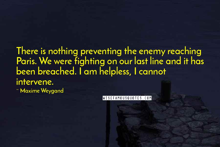 Maxime Weygand Quotes: There is nothing preventing the enemy reaching Paris. We were fighting on our last line and it has been breached. I am helpless, I cannot intervene.