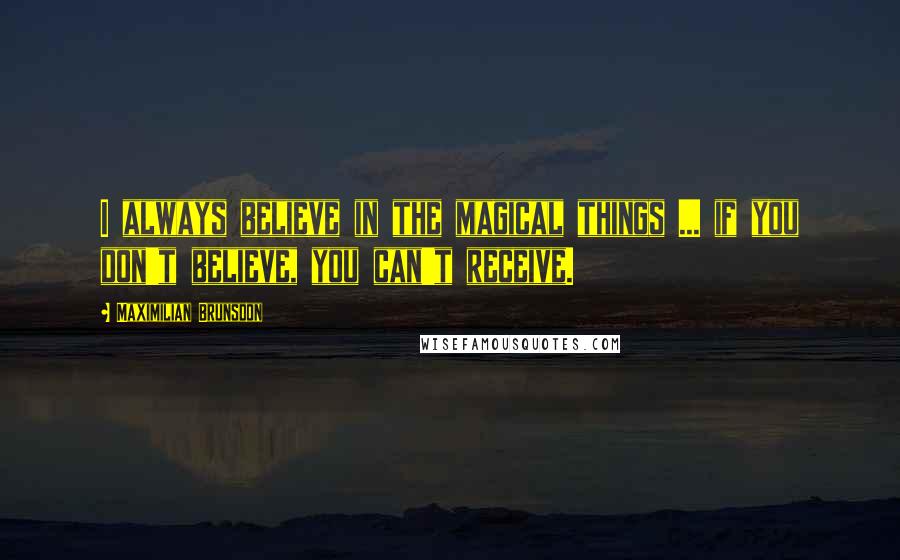 Maximilian Brunsdon Quotes: I always believe in the magical things ... if you don't believe, you can't receive.