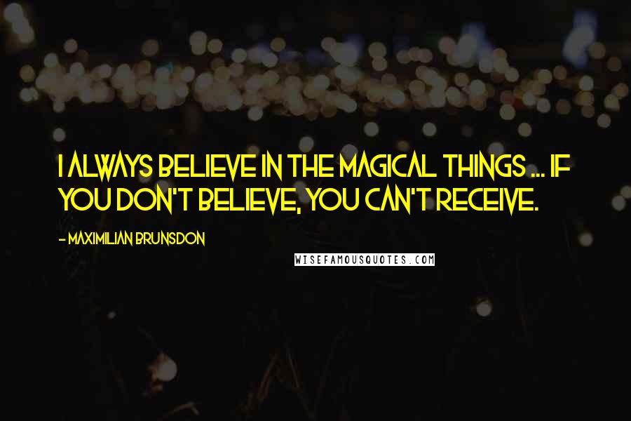 Maximilian Brunsdon Quotes: I always believe in the magical things ... if you don't believe, you can't receive.