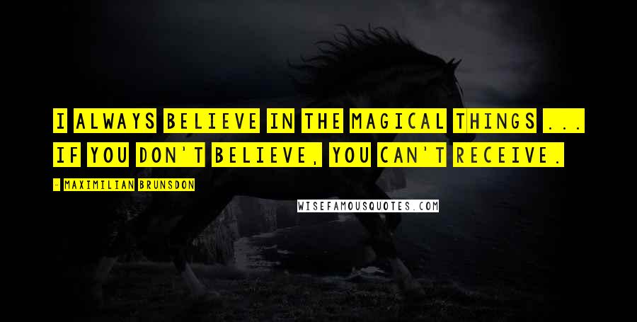 Maximilian Brunsdon Quotes: I always believe in the magical things ... if you don't believe, you can't receive.