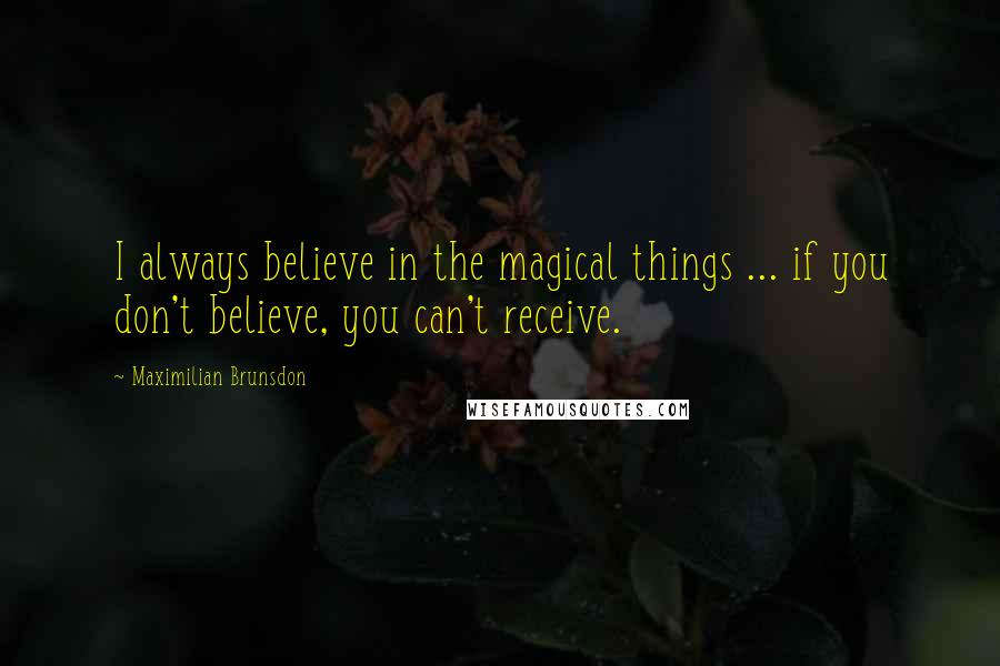 Maximilian Brunsdon Quotes: I always believe in the magical things ... if you don't believe, you can't receive.