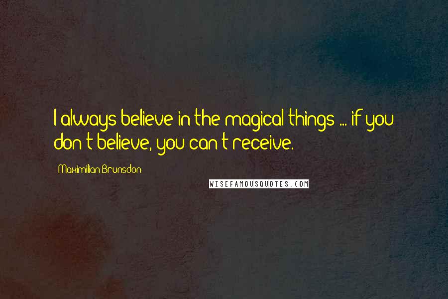 Maximilian Brunsdon Quotes: I always believe in the magical things ... if you don't believe, you can't receive.