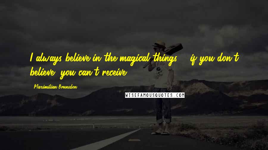 Maximilian Brunsdon Quotes: I always believe in the magical things ... if you don't believe, you can't receive.