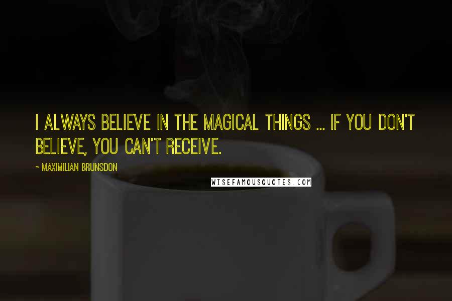 Maximilian Brunsdon Quotes: I always believe in the magical things ... if you don't believe, you can't receive.