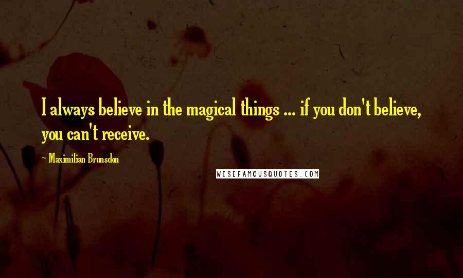 Maximilian Brunsdon Quotes: I always believe in the magical things ... if you don't believe, you can't receive.