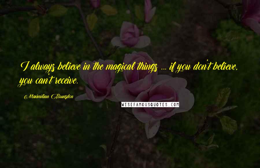 Maximilian Brunsdon Quotes: I always believe in the magical things ... if you don't believe, you can't receive.