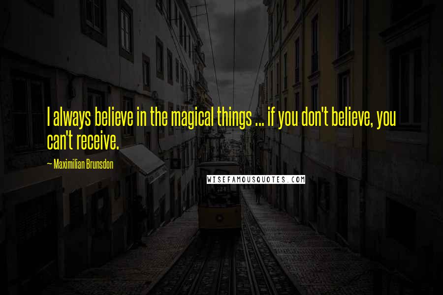 Maximilian Brunsdon Quotes: I always believe in the magical things ... if you don't believe, you can't receive.