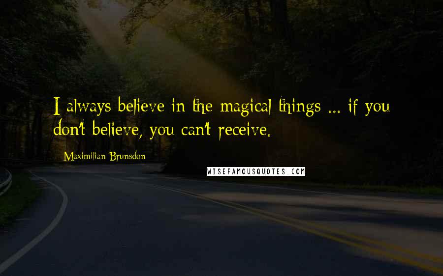 Maximilian Brunsdon Quotes: I always believe in the magical things ... if you don't believe, you can't receive.