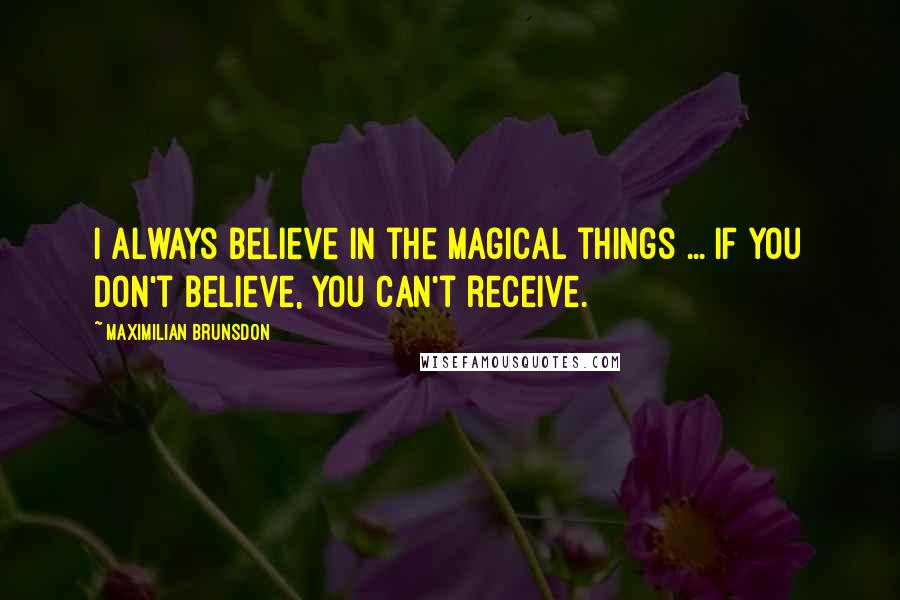 Maximilian Brunsdon Quotes: I always believe in the magical things ... if you don't believe, you can't receive.