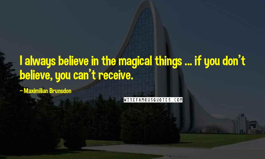 Maximilian Brunsdon Quotes: I always believe in the magical things ... if you don't believe, you can't receive.