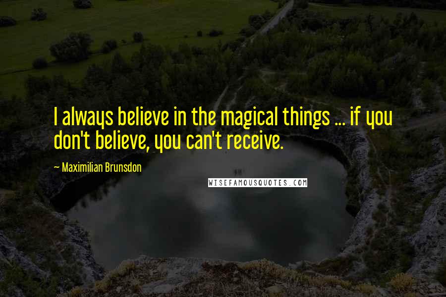 Maximilian Brunsdon Quotes: I always believe in the magical things ... if you don't believe, you can't receive.