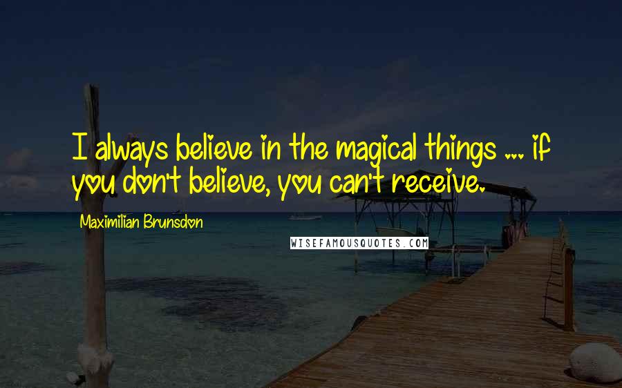 Maximilian Brunsdon Quotes: I always believe in the magical things ... if you don't believe, you can't receive.