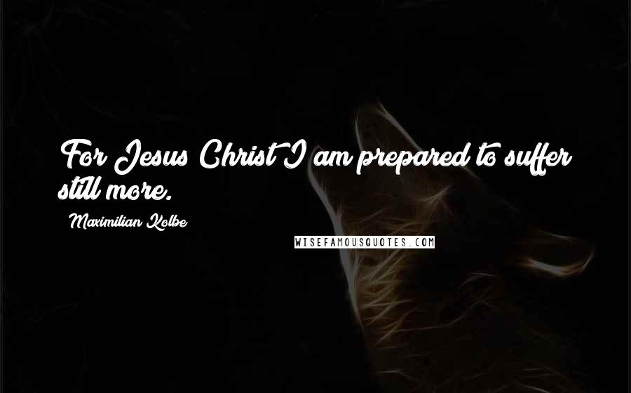 Maximilian Kolbe Quotes: For Jesus Christ I am prepared to suffer still more.