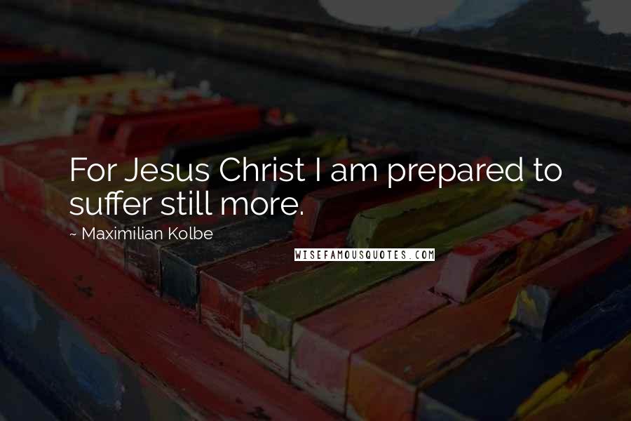 Maximilian Kolbe Quotes: For Jesus Christ I am prepared to suffer still more.