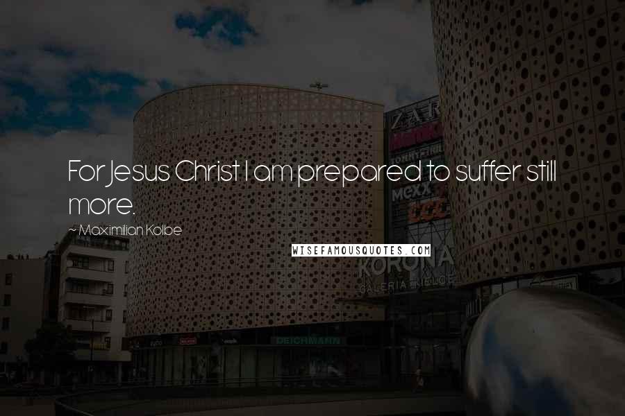 Maximilian Kolbe Quotes: For Jesus Christ I am prepared to suffer still more.