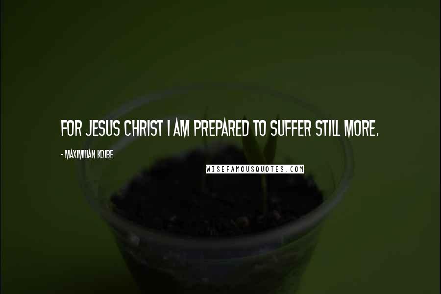 Maximilian Kolbe Quotes: For Jesus Christ I am prepared to suffer still more.