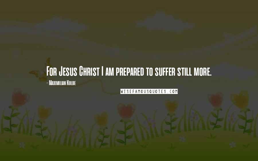 Maximilian Kolbe Quotes: For Jesus Christ I am prepared to suffer still more.