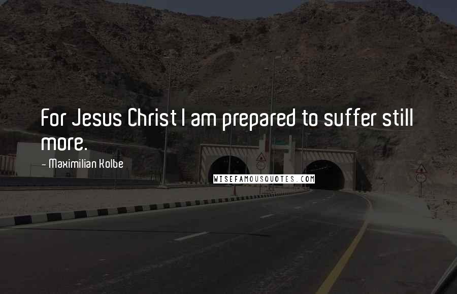 Maximilian Kolbe Quotes: For Jesus Christ I am prepared to suffer still more.