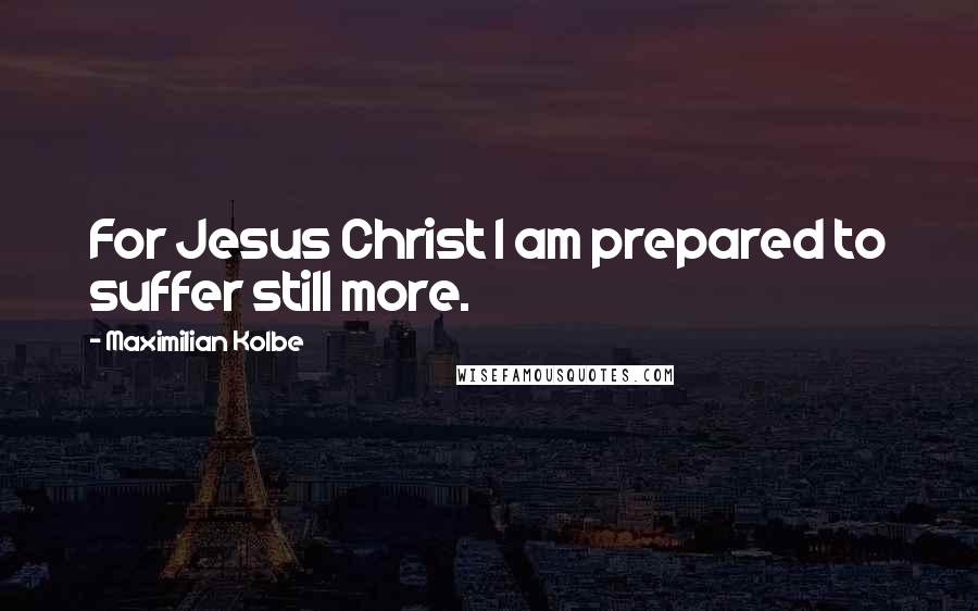 Maximilian Kolbe Quotes: For Jesus Christ I am prepared to suffer still more.