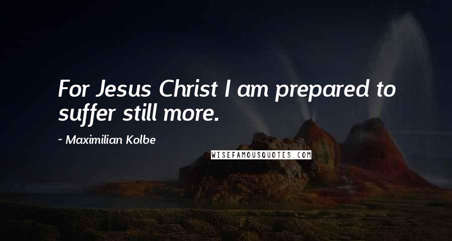 Maximilian Kolbe Quotes: For Jesus Christ I am prepared to suffer still more.